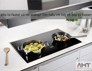 Bếp từ Faster có tốt không? Tìm hiểu chi tiết về bếp từ Faster