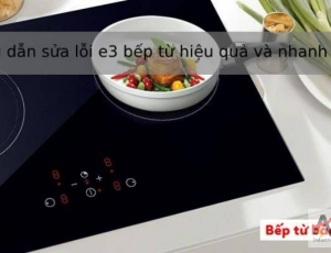 Hướng dẫn sửa lỗi e3 bếp từ hiệu quả và nhanh chóng